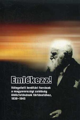 Emlkezz!  Vlogatott levltri forrsok a magyarorszgi zsidsg ldztetsnek trtnethez 1938-1945.