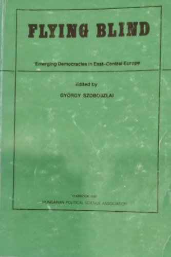 Gy�rgy Szoboszlai - Flying Blind - Emerging Democracies in East-Central Europe (A felt�rekv� demokr�cia K�z�p-Kelet-Eur�p�ban - angol nyelv�)