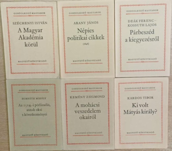 Arany János, Deák Ferenc, Kossuth Lajos, Horváth MIhály, Kemény Zsigmond, Kardos Tibor Széchenyi István - 6 db a Gondolkodó Magyarok sorozatból: A Magyar Akadémia körül - Népies politikai cikkek (1848) - Párbeszéd a kiegyezésről - Az 1514.-i pórlázadás, annak okai s következményei - A mohácsi veszedelem okairól - Ki volt Mátyás király