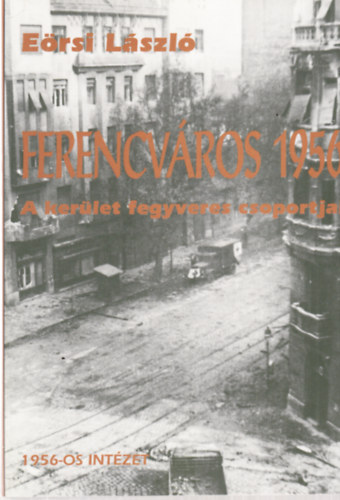 Ersi Lszl - Ferencvros 1956 - A kerlet fegyveres csoportjai -1956-os Magyar Forradalom Trtnete Dokumentcis s Kutatintzetnek sorozata