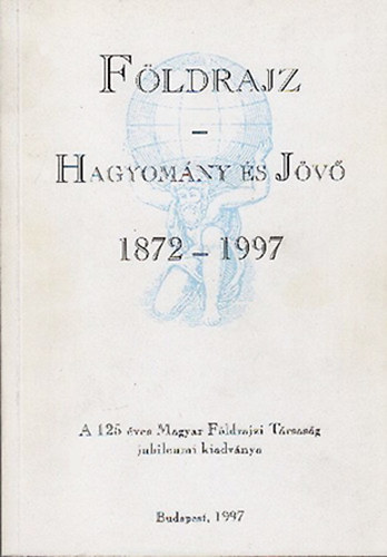 Földrajz: Hagyomány és jövő 1872-1997 (A 125 éves Magyar Földrajzi Társaság jubileumi kiadványa)