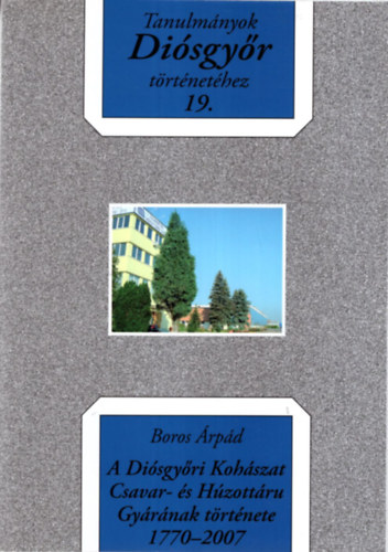 Boros �rp�d - A Di�sgy�ri Koh�szat Csavar- �s H�zott�ru  Gy�r�nak t�rt�nete 1770-2007 - Tanulm�nyok Di�sgy�r t�rt�net�hez 19.