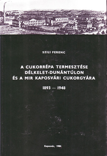 Szili Ferenc - A cukorr�pa termeszt�se D�lkelet-Dun�nt�lon �s a MIR kaposv�ri cukorgy�ra 1893-1948