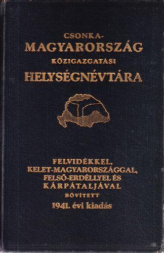 vitéz Várady Károly - Csonka-Magyarország közigazgatási helységnévtára - Felvidékkel,.Kelet-Magyarországgal, Felső-Erdéllyel és Kárpátaljával bővített 1941. évi kiadás