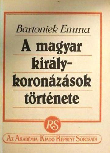 Szerk.: Bojtr Anna Bartoniek Emma - A magyar kirlykoronzsok trtnete (reprint) (Sajt kppel)