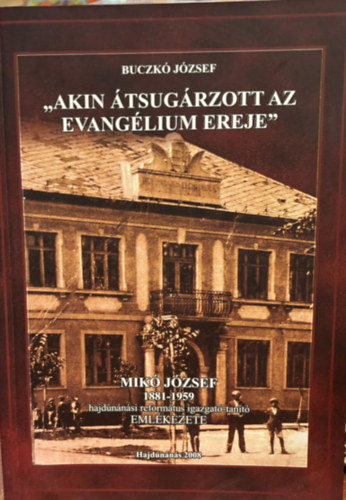 Buczk Jzsef - "Akin tsugrzott az evanglium ereje" - Mik Jzsef 1881-1959 hajdnnsi reformtus igazgat-tant emlkezete