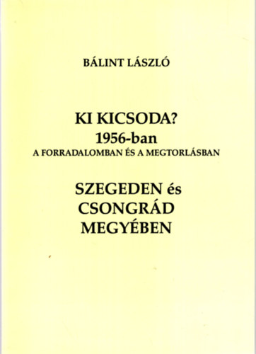Blint Lszl - Ki kicsoda? 1956-ban a forradalomban s a megtorlsban Szegeden s Csongrd megyben