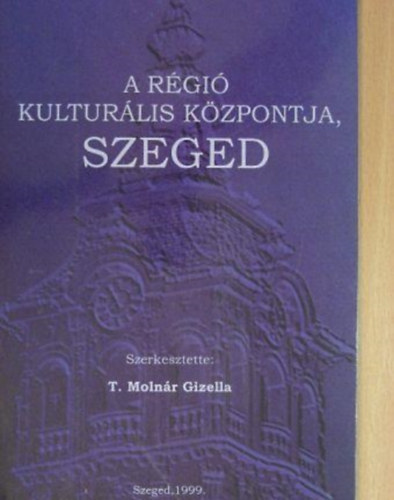 T. Molnr Gizella  (szerk.) - A rgi kulturlis kzpontja, Szeged
