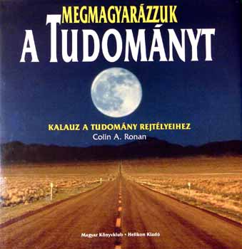 Colin A. Ronan - Megmagyarzzuk a tudomnyt (Kalauz a tudomny rejtlyeihez)