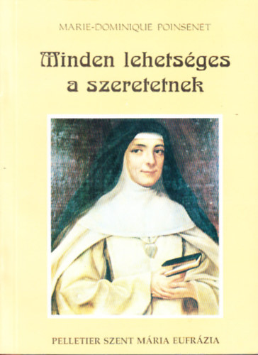 Marie-Dominique Poinsenet - Minden lehets�ges a szeretetnek - Rose-Virginie Pelletier Szent M�ria Eufr�zia a J� P�sztorr�l nevezett Int�zm�ny alap�t�ja