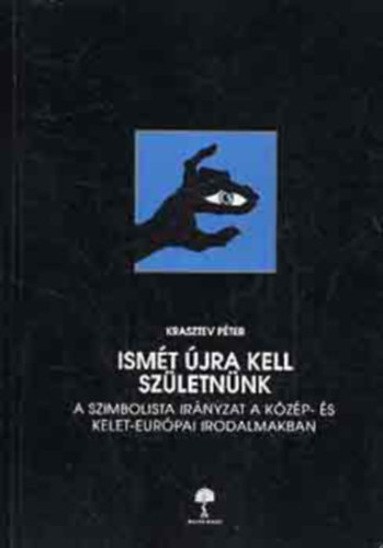 Krasztev Pter - Ismt jra kell szletnnk - A szimbolista irnyzat a kzp- s kelet-eurpai irodalmakban