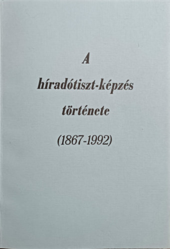 Koczka Ferenc, Fodor Vilmos, Hegyi Tibor, Nagy Ern� V�r�s B�la - A h�rad�tiszt-k�pz�s t�rt�nete (1867-1992)