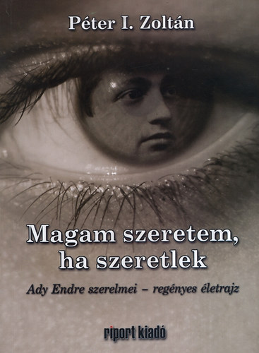 P�ter I. Zolt�n - Magam szeretem, ha szeretlek - Ady Endre szerelmei - reg�nyes �letrajz