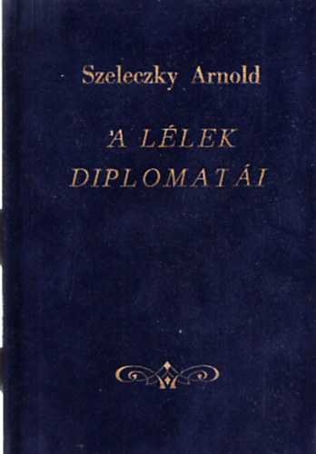 Szeleczky Arnold - A lélek diplomatái (Válogatott aforizmák)