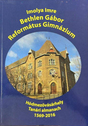 Imolya Imre - H�dmez�v�s�rhelyi Reform�tus Bethlen G�bor Reform�tus Gimn�zium tan�ri almanach 1569-2016