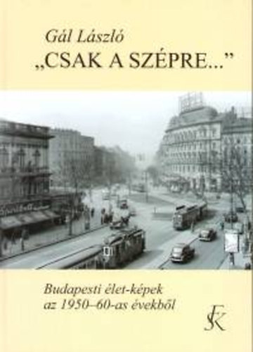 G�l L�szl� - 'Csak a sz�pre...' - Budapesti �let-k�pek az 1950-60-as �vekb�l
