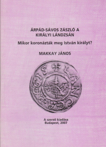 Makkay János - Árpád-sávos zászló a királyi lándzsán - Mikor koronázták meg István királyt?