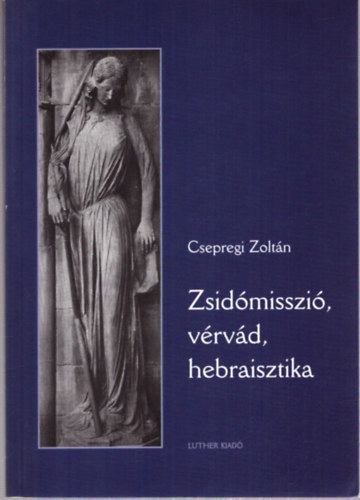 Csepregi Zoltán - Zsidómisszió, vérvád, hebraisztika - Ötven forrás a reformáció és a zsidóság kapcsolatának kérdéséhez
