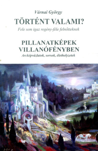 V�rnai Gy�rgy - T�rt�nt valami? Fele sem igaz reg�ny feln�tteknek - Pillanatk�pek villan�f�nyben - Arck�pv�zlatok,sorsok,�lethelyzetek