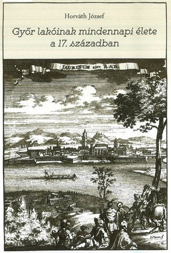 Horváth József - Győr lakóinak mindennapi élete a 17. században