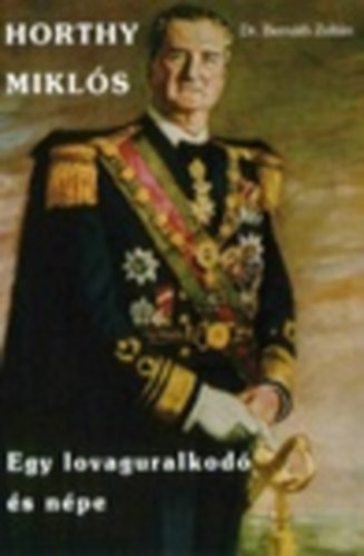 Dr. Bern�th Zolt�n - Horthy Mikl�s - Egy lovaguralkod� �s n�pe
