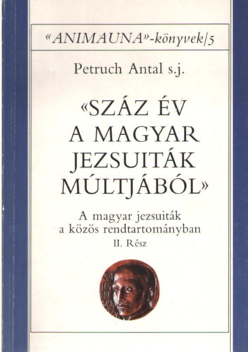 Petruch Antal - Száz év a magyar jezsuiták múltjából II. A magyar jezsuiták a közös rendtartományban II. rész