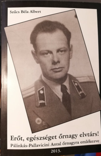 Szűcs Béla Albert - Erőt, egészséget őrnagy elvtárs! Pálinkás-Pallavicini Antal őrnagyra emlékezve