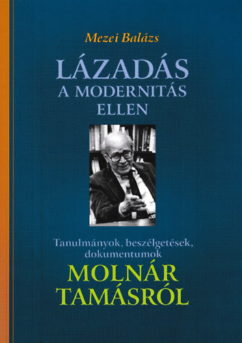 Mezei Balzs - Lzads a modernits ellen - Tanulmnyok, beszlgetsek, dokumentumok Molnr Tamsrl