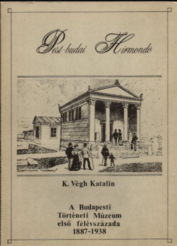K. V�gh katalin - A Budapesti T�rt�neti M�zeum els� f�l�vsz�zada 1887-1938 (Pest-budai H�rmond� 1.)
