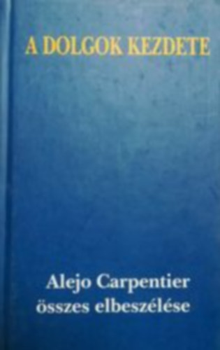 Alejo Carpentier - A dolgok kezdete - Alejo Carpentier sszes elbeszlse
