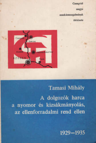Tamsi Mihly - A dolgozk harca a nyomor s kizskmnyols, az ellenforradalmi rend ellen 1929-1935 - Csongrd megye munksmozgalmnak trtnete