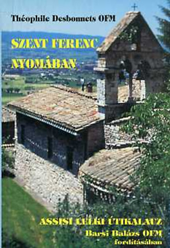 Théophile Desbonnets OFM - Szent Ferenc nyomában - Assisi lelki útikalauz Barsi Balázs OFM fordításában